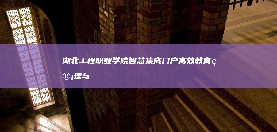 湖北工程职业学院智慧集成门户：高效教育管理与服务新平台