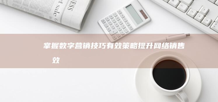 掌握数字营销技巧：有效策略提升网络销售成效